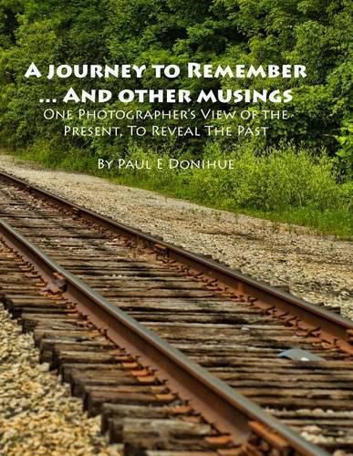 Cover image for A Journey To Remember ... And Other Musings: One Photographer's View of the Present, To Reveal The Past