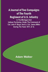 Cover image for A Journal of Two Campaigns of the Fourth Regiment of U.S. Infantry; In the Michigan and Indiana Territories, Under the Command of Col. John P. Boyd, and Lt. Col. James Miller During the Years 1811, & 12.