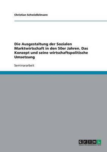 Die Ausgestaltung Der Sozialen Marktwirtschaft in Den 50er Jahren. Das Konzept Und Seine Wirtschaftspolitische Umsetzung