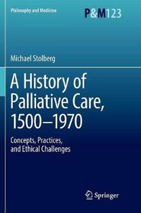 Cover image for A History of Palliative Care, 1500-1970: Concepts, Practices, and Ethical challenges