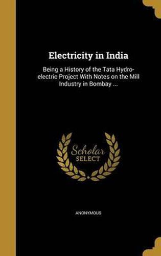 Cover image for Electricity in India: Being a History of the Tata Hydro-Electric Project with Notes on the Mill Industry in Bombay ...