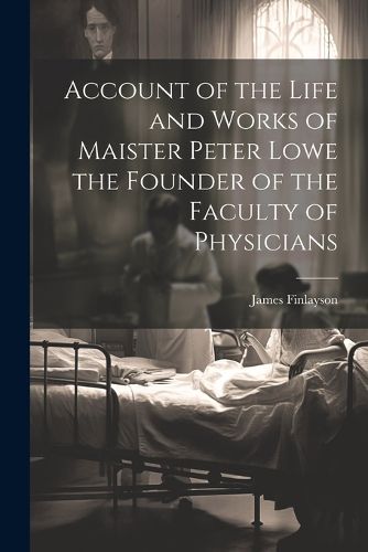 Account of the Life and Works of Maister Peter Lowe the Founder of the Faculty of Physicians