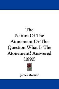 Cover image for The Nature of the Atonement or the Question What Is the Atonement? Answered (1890)