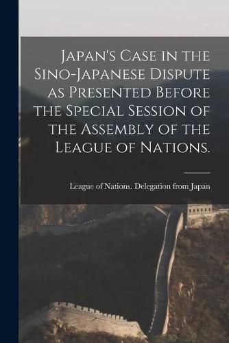 Cover image for Japan's Case in the Sino-Japanese Dispute as Presented Before the Special Session of the Assembly of the League of Nations.