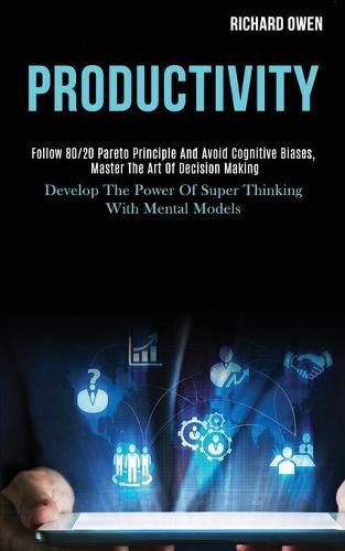 Productivity: Follow 80/20 Pareto Principle and Avoid Cognitive Biases, Master the Art of Decision Making (Develop the Power of Super Thinking With Mental Models)