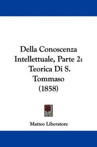 Cover image for Della Conoscenza Intellettuale, Parte 2: Teorica Di S. Tommaso (1858)