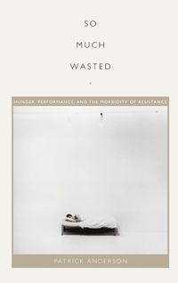 Cover image for So Much Wasted: Hunger, Performance, and the Morbidity of Resistance