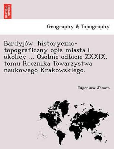 Cover image for Bardyjo W. Historyczno-Topograficzny Opis Miasta I Okolicy ... Osobne Odbicie Zxxix. Tomu Rocznika Towarzystwa Naukowego Krakowskiego.