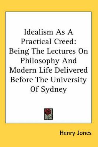 Cover image for Idealism as a Practical Creed: Being the Lectures on Philosophy and Modern Life Delivered Before the University of Sydney