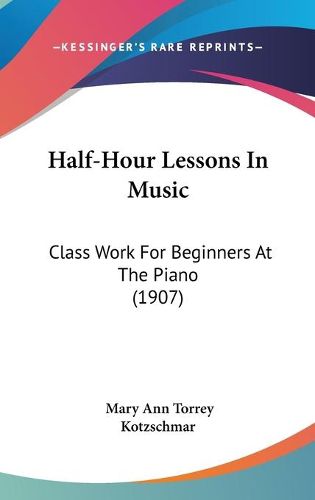 Cover image for Half-Hour Lessons in Music: Class Work for Beginners at the Piano (1907)