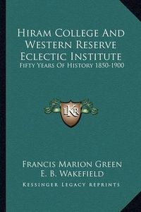 Cover image for Hiram College and Western Reserve Eclectic Institute: Fifty Years of History 1850-1900