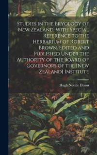 Cover image for Studies in the Bryology of New Zealand, With Special Reference to the Herbarium of Robert Brown. Edited and Published Under the Authority of the Board of Governors of the [New Zealand] Institute