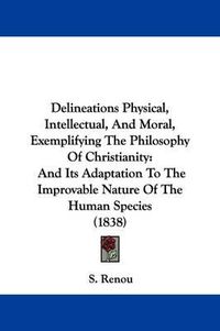 Cover image for Delineations Physical, Intellectual, And Moral, Exemplifying The Philosophy Of Christianity: And Its Adaptation To The Improvable Nature Of The Human Species (1838)