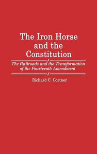 Cover image for The Iron Horse and the Constitution: The Railroads and the Transformation of the Fourteenth Amendment