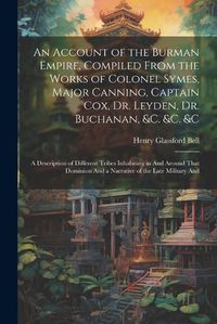 Cover image for An Account of the Burman Empire, Compiled From the Works of Colonel Symes, Major Canning, Captain Cox, Dr. Leyden, Dr. Buchanan, &C. &C. &C