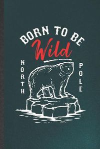 Cover image for Born to Be Wild North Pole: Blank Funny Wild Polar Bear Lover Lined Notebook/ Journal For Save The Earth Nature, Inspirational Saying Unique Special Birthday Gift Idea Classic 6x9 110 Pages