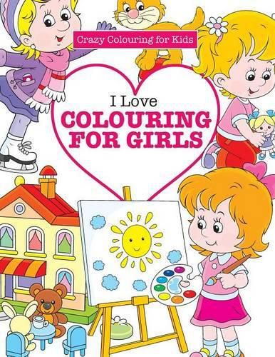 I Love Colouring for Girls ( Crazy Colouring for Kids)