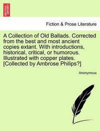 Cover image for A Collection of Old Ballads. Corrected from the Best and Most Ancient Copies Extant. with Introductions, Historical, Critical, or Humorous. Illustrated with Copper Plates. [Collected by Ambrose Philips?]