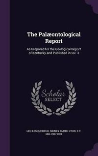 Cover image for The Palaeontological Report: As Prepared for the Geological Report of Kentucky and Published in Vol. 3