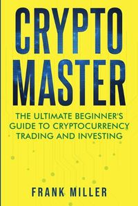 Cover image for Crypto Master: The Ultimate Beginner's Guide to Cryptocurrency Trading and Investing
