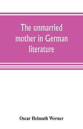 Cover image for The unmarried mother in German literature, with special reference to the period 1770-1800