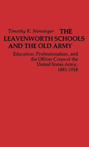 Cover image for The Leavenworth Schools and the Old Army: Education, Professionalism, and the Officer Corps of the United States Army, 1881-1918