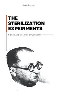 Cover image for The Sterilization Experiments The Barbaric Legacy of Carl Clauberg