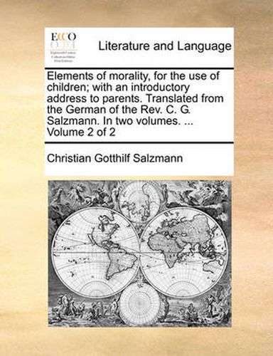 Cover image for Elements of Morality, for the Use of Children; With an Introductory Address to Parents. Translated from the German of the REV. C. G. Salzmann. in Two Volumes. ... Volume 2 of 2