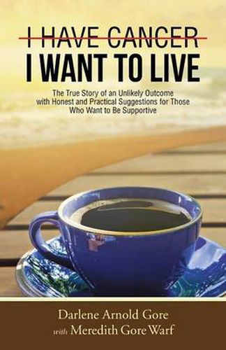 Cover image for I Have Cancer. I Want to Live.: The True Story of an Unlikely Outcome with Honest and Practical Suggestions for Those Who Want to Be Supportive