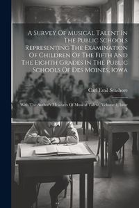 Cover image for A Survey Of Musical Talent In The Public Schools Representing The Examination Of Children Of The Fifth And The Eighth Grades In The Public Schools Of Des Moines, Iowa