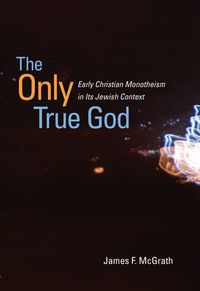 Cover image for The Only True God: Early Christian Monotheism in Its Jewish Context