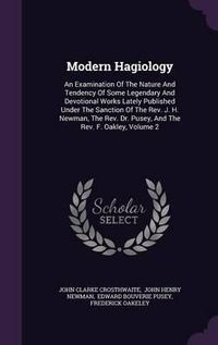 Cover image for Modern Hagiology: An Examination of the Nature and Tendency of Some Legendary and Devotional Works Lately Published Under the Sanction of the REV. J. H. Newman, the REV. Dr. Pusey, and the REV. F. Oakley, Volume 2