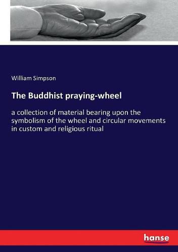 The Buddhist praying-wheel: a collection of material bearing upon the symbolism of the wheel and circular movements in custom and religious ritual