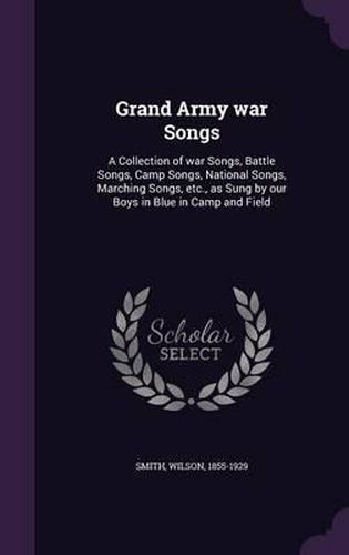 Cover image for Grand Army War Songs: A Collection of War Songs, Battle Songs, Camp Songs, National Songs, Marching Songs, Etc., as Sung by Our Boys in Blue in Camp and Field