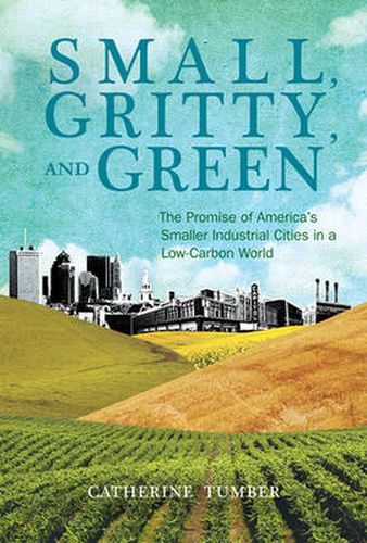 Cover image for Small, Gritty, and Green: The Promise of America's Smaller Industrial Cities in a Low-Carbon World