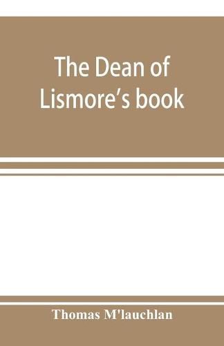 The Dean of Lismore's book; a selection of ancient Gaelic poetry from a manuscript collection made by Sir James M'Gregor, dean of Lismore, in the beginning of the sixteenth century