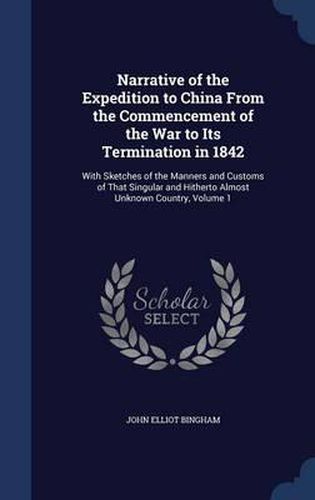 Narrative of the Expedition to China from the Commencement of the War to Its Termination in 1842: With Sketches of the Manners and Customs of That Singular and Hitherto Almost Unknown Country; Volume 1