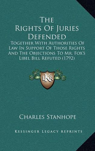 The Rights of Juries Defended: Together with Authorities of Law in Support of Those Rights and the Objections to Mr. Fox's Libel Bill Refuted (1792)