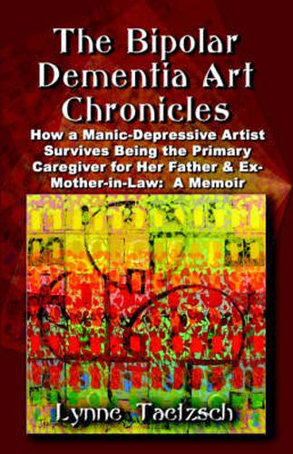 Cover image for The Bipolar Dementia Art Chronicles: How a Manic-Depressive Artist Survives Being the Primary Caregiver for Her Father and Ex-Mother-in-Law - A Memoir