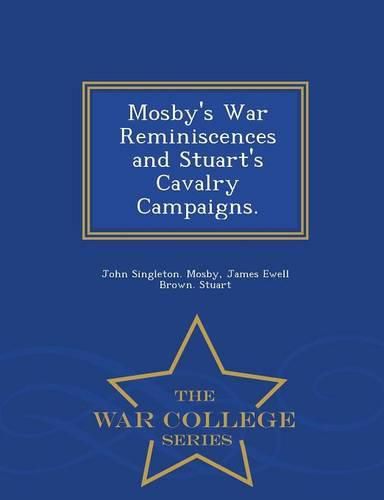 Mosby's War Reminiscences and Stuart's Cavalry Campaigns. - War College Series