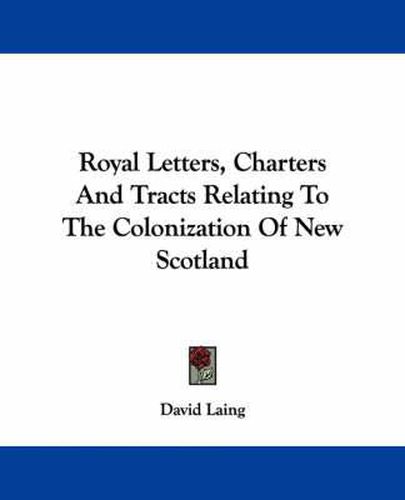 Royal Letters, Charters and Tracts Relating to the Colonization of New Scotland