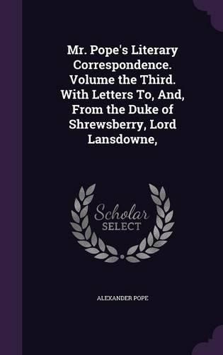 Cover image for Mr. Pope's Literary Correspondence. Volume the Third. with Letters To, And, from the Duke of Shrewsberry, Lord Lansdowne,