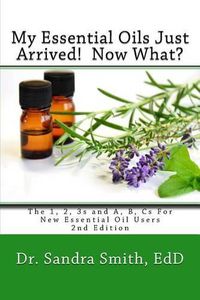 Cover image for My Essential Oils Just Arrived! Now What?: The 1, 2, 3s and A, B, Cs For New Essential Oil Users