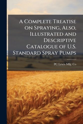 Cover image for A Complete Treatise on Spraying, Also, Illustrated and Descriptive Catalogue of U.S. Standard Spray Pumps