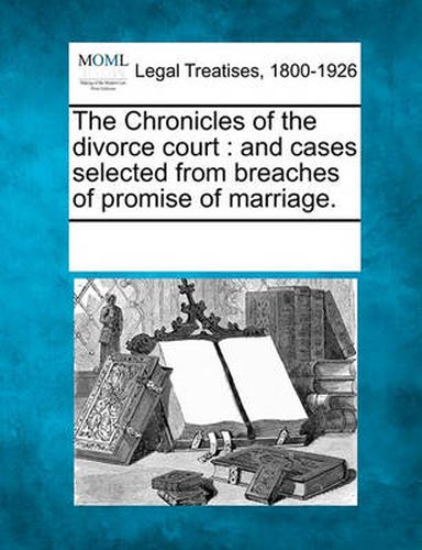 Cover image for The Chronicles of the Divorce Court: And Cases Selected from Breaches of Promise of Marriage.