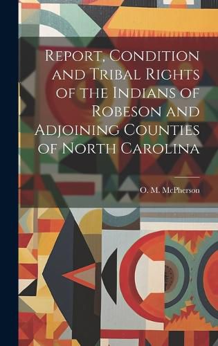 Cover image for Report, Condition and Tribal Rights of the Indians of Robeson and Adjoining Counties of North Carolina