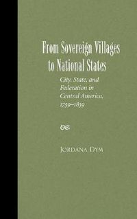 Cover image for From Sovereign Villages to National States: City, State, and Federation in Central America, 1759-1839