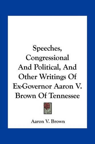 Speeches, Congressional and Political, and Other Writings of Ex-Governor Aaron V. Brown of Tennessee