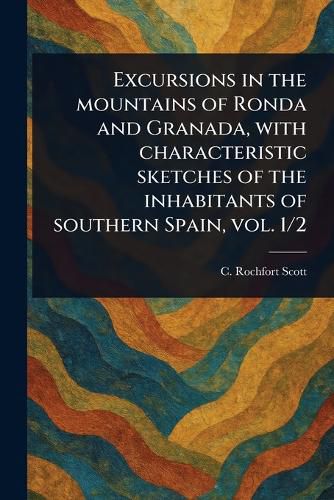 Cover image for Excursions in the Mountains of Ronda and Granada, With Characteristic Sketches of the Inhabitants of Southern Spain, Vol. 1/2