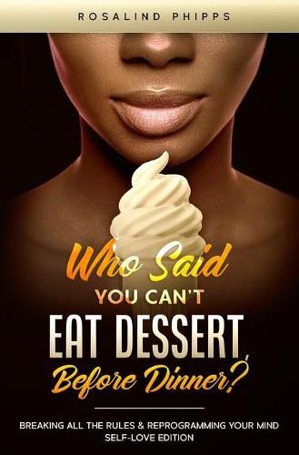 Cover image for Who Said You Can't Eat Dessert, Before Dinner?: Breaking All the Rules and Reprograming Your Mind. Self-Love Edition
